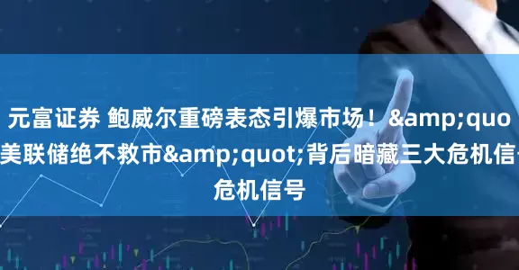 元富证券 鲍威尔重磅表态引爆市场！&quot;美联储绝不救市&quot;背后暗藏三大危机信号