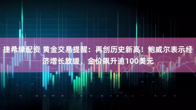 捷希缘配资 黄金交易提醒：再创历史新高！鲍威尔表示经济增长放缓，金价飙升逾100美元