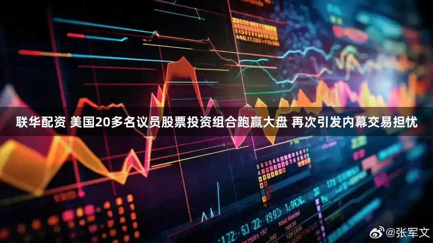 联华配资 美国20多名议员股票投资组合跑赢大盘 再次引发内幕交易担忧