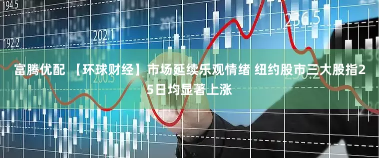 富腾优配 【环球财经】市场延续乐观情绪 纽约股市三大股指25日均显著上涨