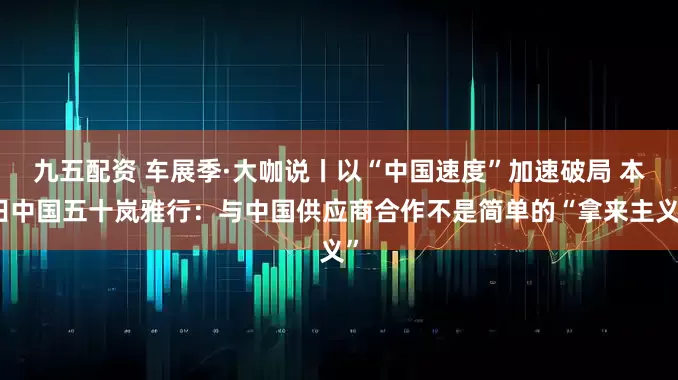 九五配资 车展季·大咖说丨以“中国速度”加速破局 本田中国五十岚雅行：与中国供应商合作不是简单的“拿来主义”