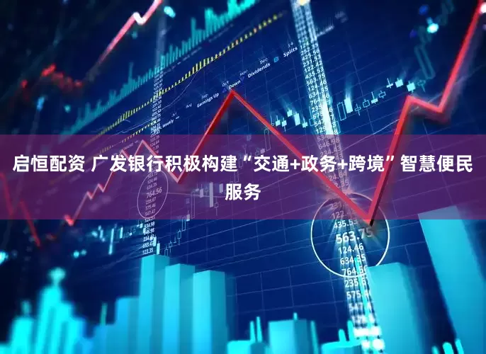 启恒配资 广发银行积极构建“交通+政务+跨境”智慧便民服务