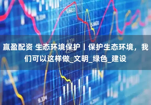 赢盈配资 生态环境保护丨保护生态环境，我们可以这样做_文明_绿色_建设