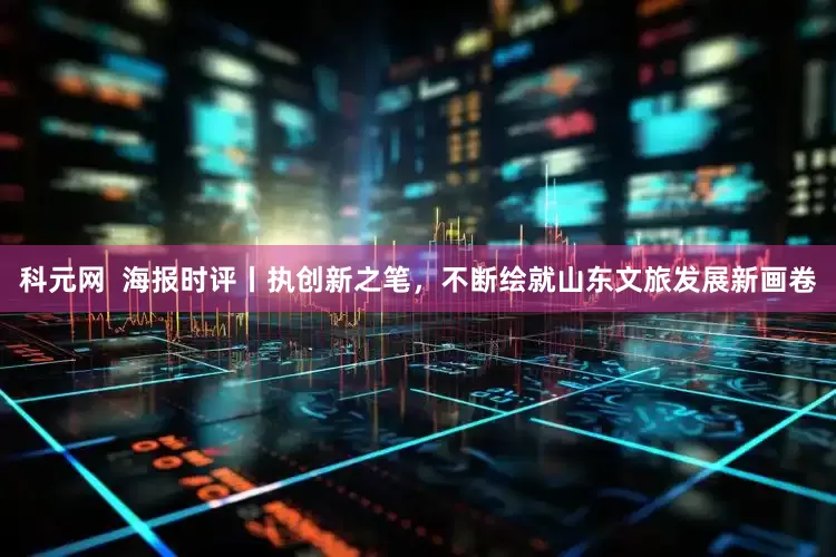 科元网  海报时评丨执创新之笔，不断绘就山东文旅发展新画卷