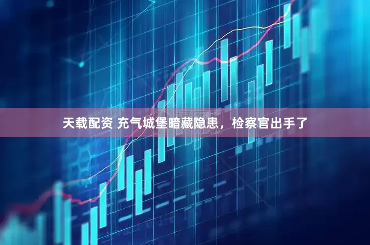 天载配资 充气城堡暗藏隐患，检察官出手了