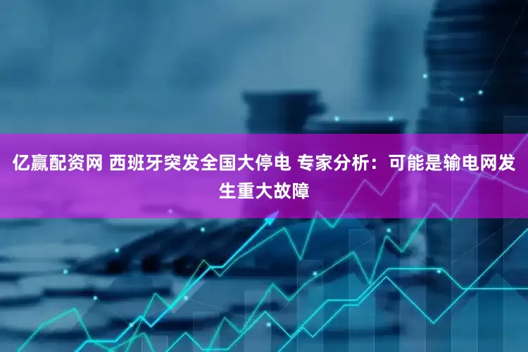 亿赢配资网 西班牙突发全国大停电 专家分析：可能是输电网发生重大故障