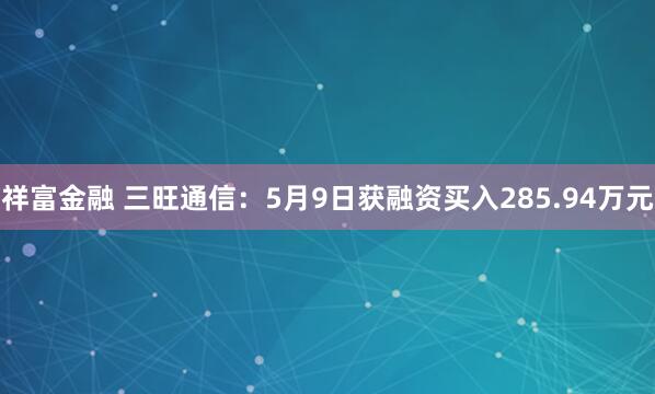 祥富金融 三旺通信：5月9日获融资买入285.94万元