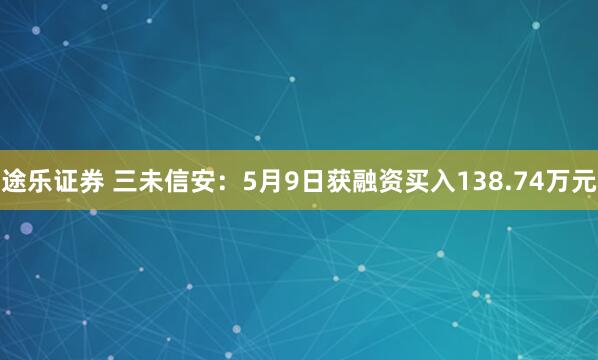 途乐证券 三未信安：5月9日获融资买入138.74万元