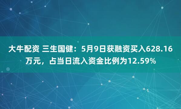 大牛配资 三生国健：5月9日获融资买入628.16万元，占当日流入资金比例为12.59%