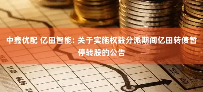中鑫优配 亿田智能: 关于实施权益分派期间亿田转债暂停转股的公告