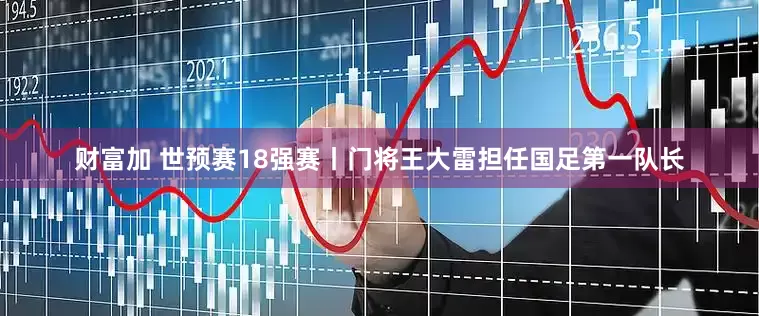 财富加 世预赛18强赛丨门将王大雷担任国足第一队长