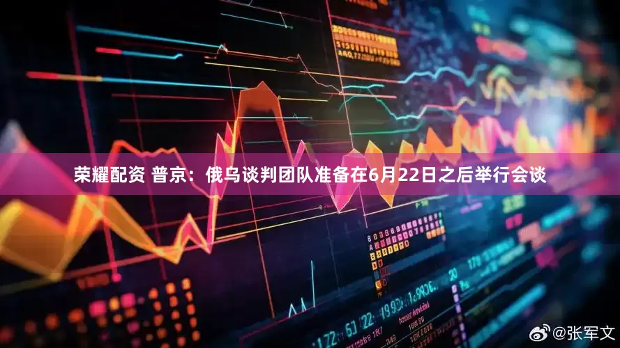 荣耀配资 普京：俄乌谈判团队准备在6月22日之后举行会谈