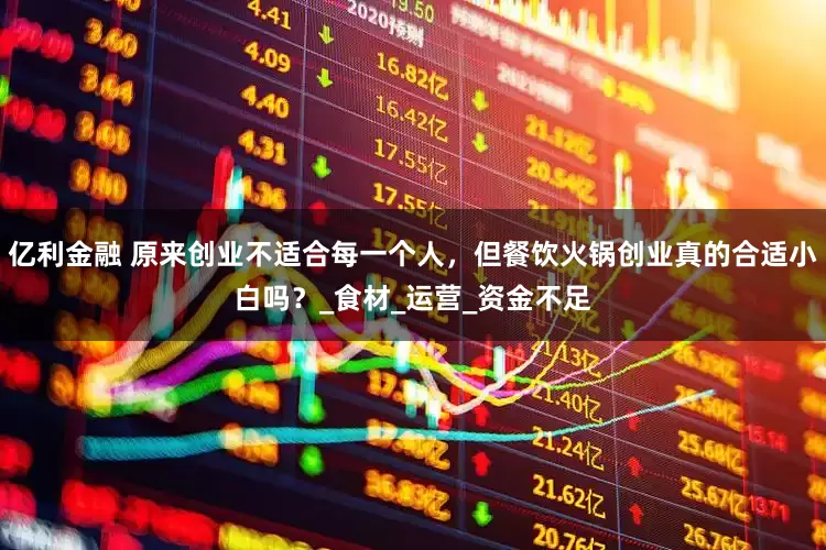 亿利金融 原来创业不适合每一个人，但餐饮火锅创业真的合适小白吗？_食材_运营_资金不足