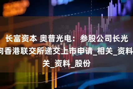 长富资本 奥普光电：参股公司长光辰芯向香港联交所递交上市申请_相关_资料_股份
