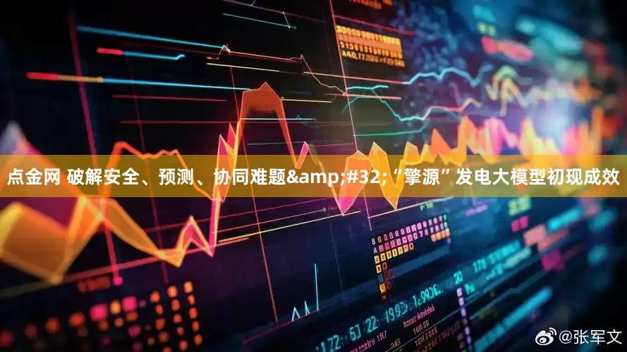 点金网 破解安全、预测、协同难题&#32;“擎源”发电大模型初现成效