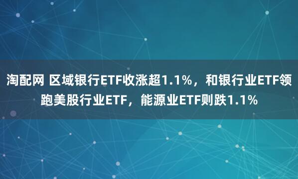 淘配网 区域银行ETF收涨超1.1%，和银行业ETF领跑美股行业ETF，能源业ETF则跌1.1%