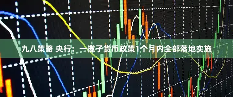 九八策略 央行：一揽子货币政策1个月内全部落地实施