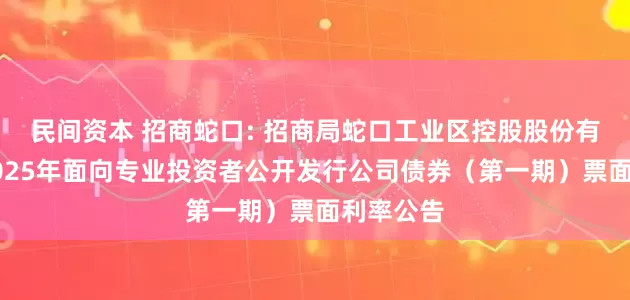 民间资本 招商蛇口: 招商局蛇口工业区控股股份有限公司2025年面向专业投资者公开发行公司债券（第一期）票面利率公告