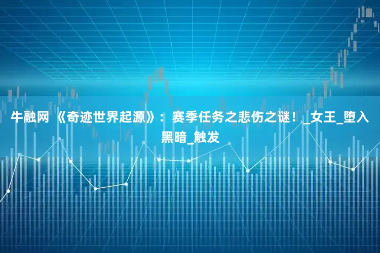 牛融网 《奇迹世界起源》：赛季任务之悲伤之谜！_女王_堕入黑暗_触发