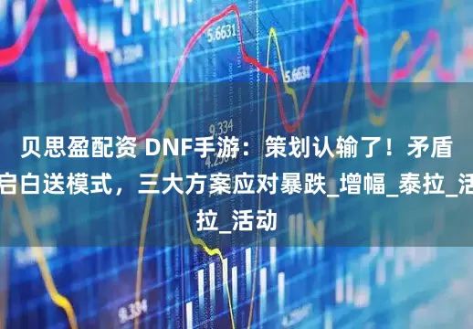 贝思盈配资 DNF手游：策划认输了！矛盾开启白送模式，三大方案应对暴跌_增幅_泰拉_活动
