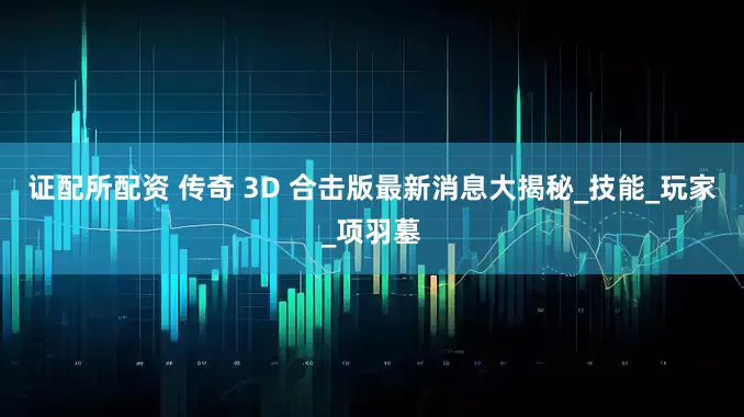 证配所配资 传奇 3D 合击版最新消息大揭秘_技能_玩家_项羽墓