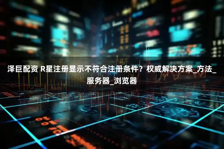 泽巨配资 R星注册显示不符合注册条件？权威解决方案_方法_服务器_浏览器