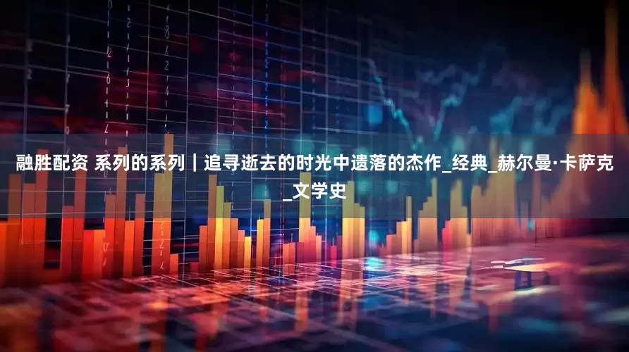融胜配资 系列的系列｜追寻逝去的时光中遗落的杰作_经典_赫尔曼·卡萨克_文学史