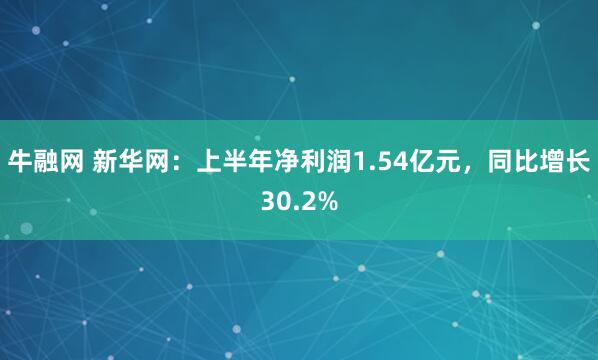 牛融网 新华网：上半年净利润1.54亿元，同比增长30.2%