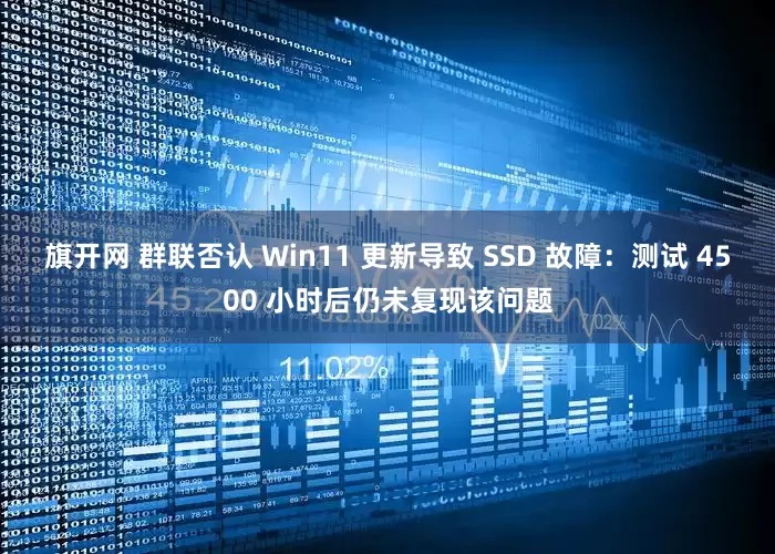 旗开网 群联否认 Win11 更新导致 SSD 故障：测试 4500 小时后仍未复现该问题