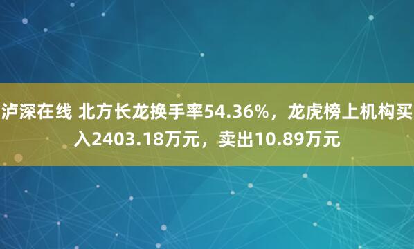 泸深在线 北方长龙换手率54.36%，龙虎榜上机构买入2403.18万元，卖出10.89万元