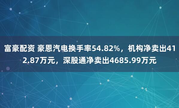 富豪配资 豪恩汽电换手率54.82%，机构净卖出412.87万元，深股通净卖出4685.99万元