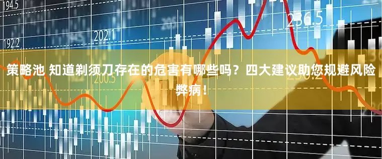 策略池 知道剃须刀存在的危害有哪些吗？四大建议助您规避风险弊病！