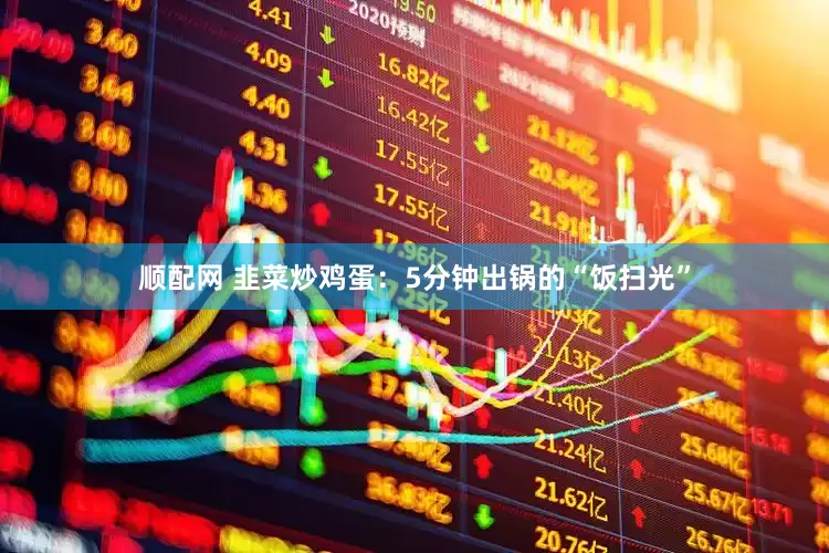 顺配网 韭菜炒鸡蛋：5分钟出锅的“饭扫光”