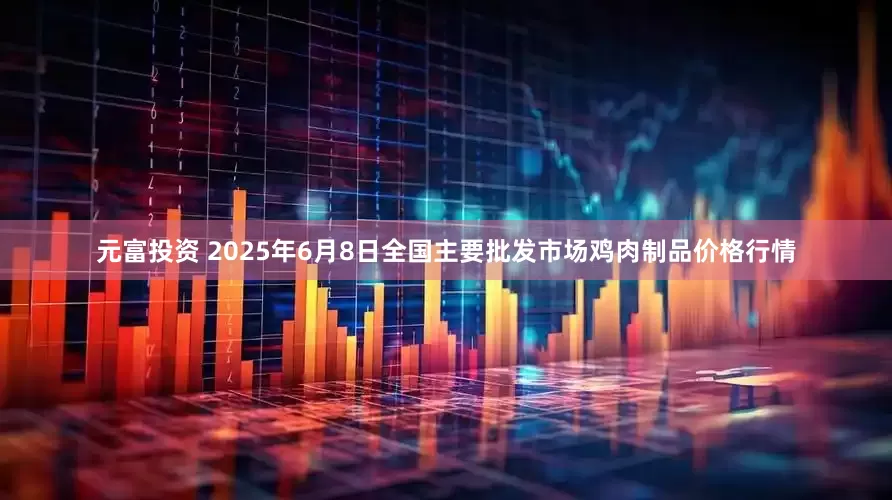 元富投资 2025年6月8日全国主要批发市场鸡肉制品价格行情