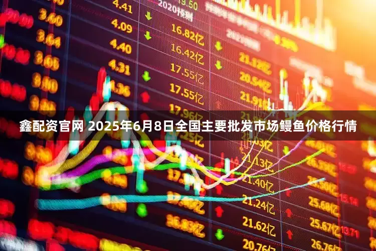 鑫配资官网 2025年6月8日全国主要批发市场鳗鱼价格行情