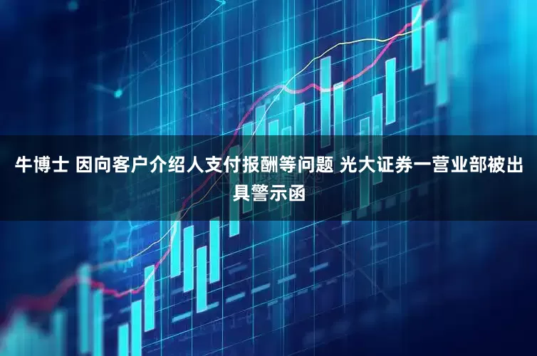 牛博士 因向客户介绍人支付报酬等问题 光大证券一营业部被出具警示函