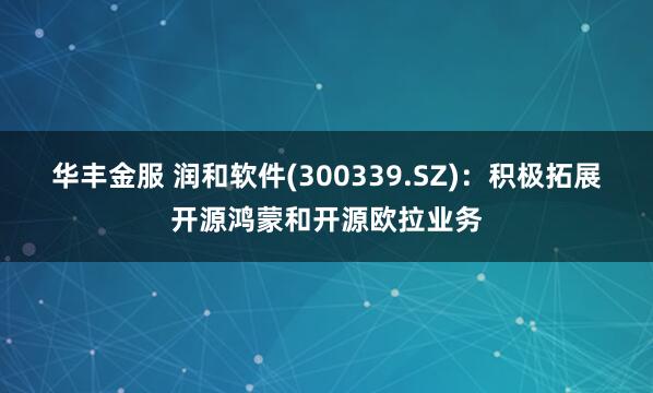 华丰金服 润和软件(300339.SZ)：积极拓展开源鸿蒙和开源欧拉业务