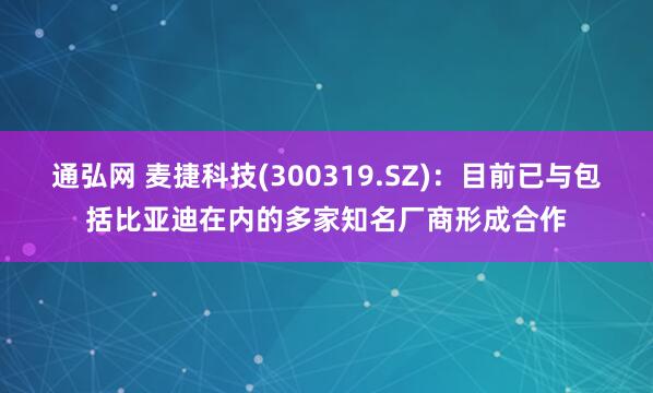 通弘网 麦捷科技(300319.SZ)：目前已与包括比亚迪在内的多家知名厂商形成合作
