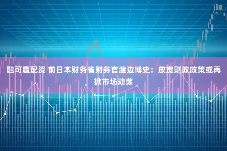 融可赢配资 前日本财务省财务官渡边博史：放宽财政政策或再掀市场动荡
