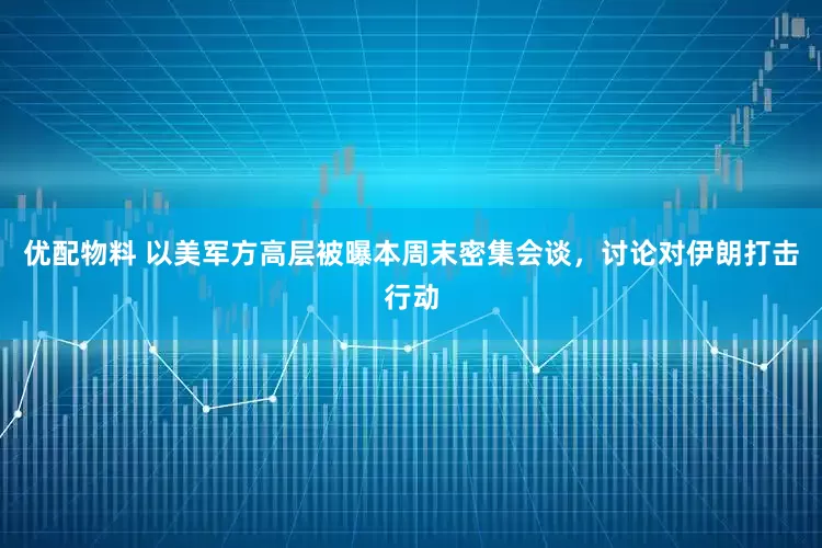 优配物料 以美军方高层被曝本周末密集会谈，讨论对伊朗打击行动