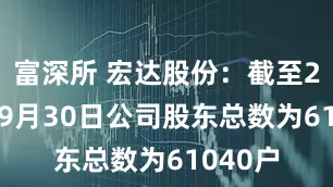 富深所 宏达股份：截至2025年9月30日公司股东总数为61040户