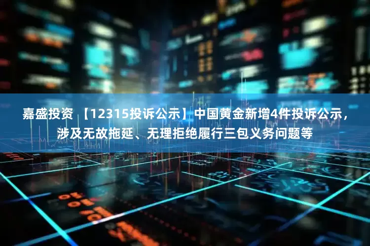 嘉盛投资 【12315投诉公示】中国黄金新增4件投诉公示，涉及无故拖延、无理拒绝履行三包义务问题等