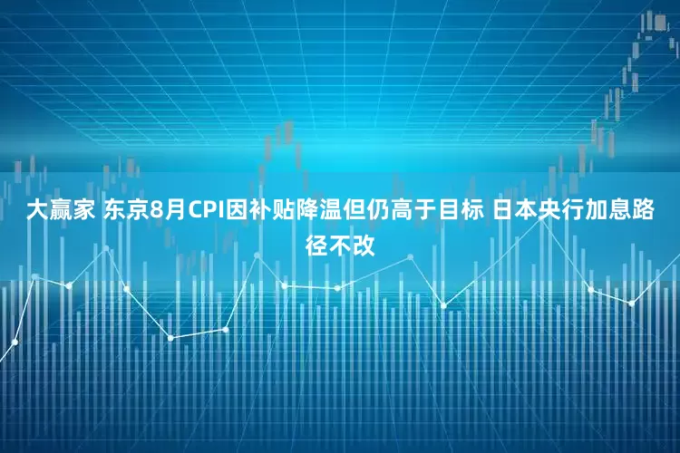 大赢家 东京8月CPI因补贴降温但仍高于目标 日本央行加息路径不改