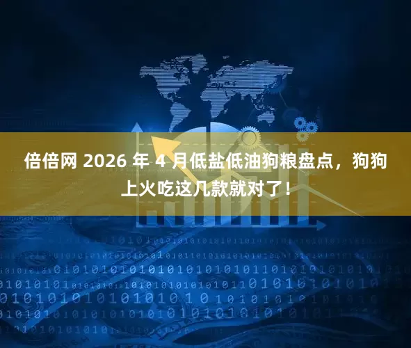 倍倍网 2026 年 4 月低盐低油狗粮盘点，狗狗上火吃这几款就对了！