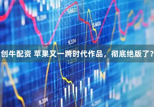 创牛配资 苹果又一跨时代作品，彻底绝版了？