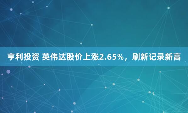 亨利投资 英伟达股价上涨2.65%，刷新记录新高