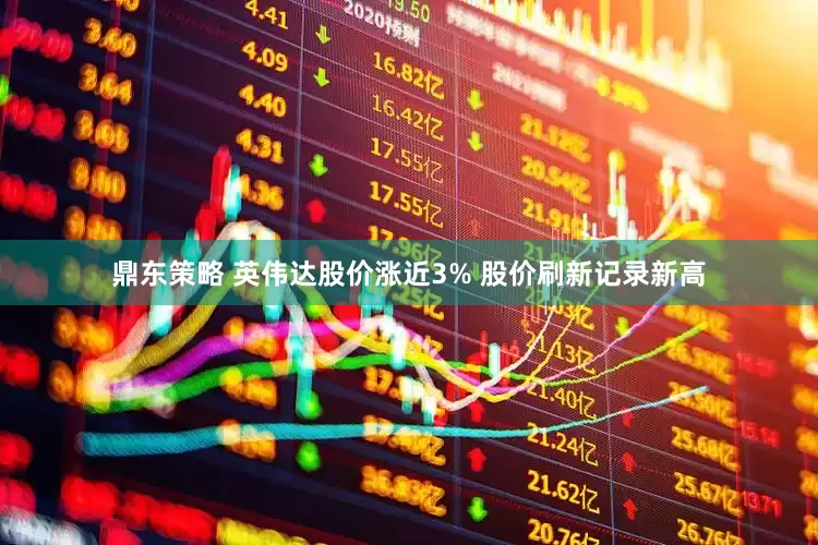 鼎东策略 英伟达股价涨近3% 股价刷新记录新高