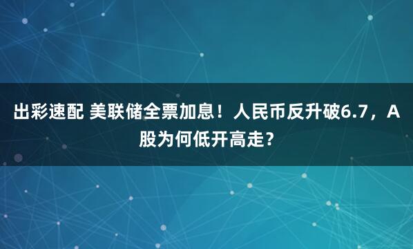 出彩速配 美联储全票加息！人民币反升破6.7，A股为何低开高走？